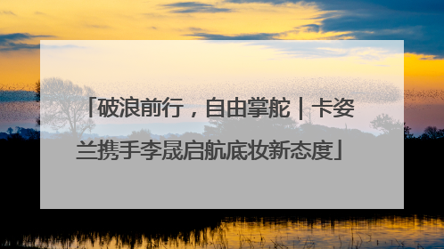 破浪前行，自由掌舵｜卡姿兰携手李晟启航底妆新态度